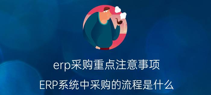 erp采购重点注意事项 ERP系统中采购的流程是什么？